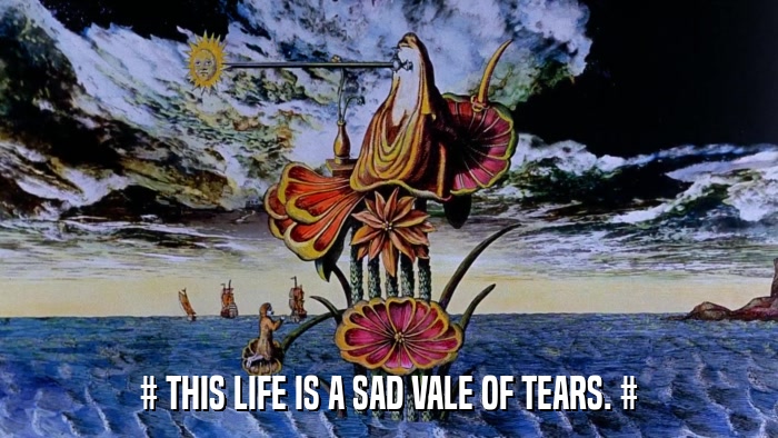 # THIS LIFE IS A SAD VALE OF TEARS. #  