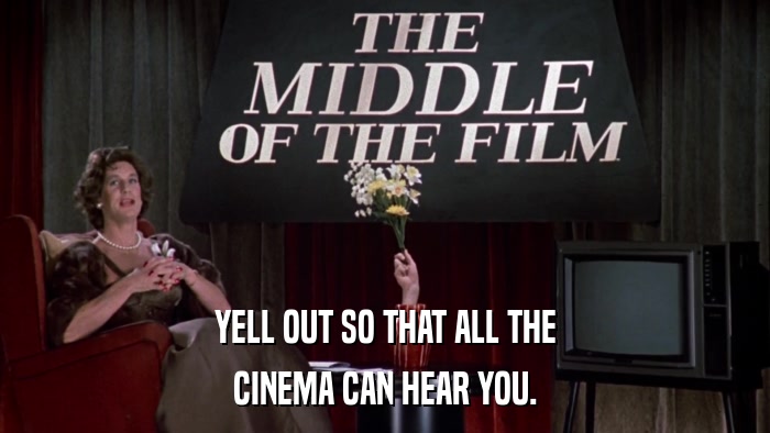 YELL OUT SO THAT ALL THE CINEMA CAN HEAR YOU. 