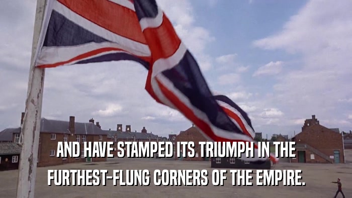 AND HAVE STAMPED ITS TRIUMPH IN THE FURTHEST-FLUNG CORNERS OF THE EMPIRE. 