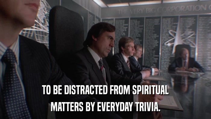 TO BE DISTRACTED FROM SPIRITUAL MATTERS BY EVERYDAY TRIVIA. 
