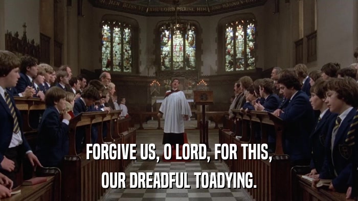 FORGIVE US, O LORD, FOR THIS, OUR DREADFUL TOADYING. 
