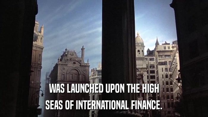 WAS LAUNCHED UPON THE HIGH SEAS OF INTERNATIONAL FINANCE. 