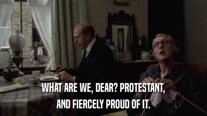 WHAT ARE WE, DEAR? PROTESTANT, AND FIERCELY PROUD OF IT. 
