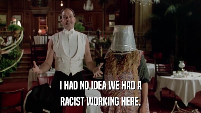 I HAD NO IDEA WE HAD A RACIST WORKING HERE. 