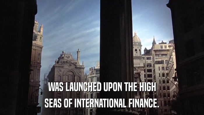 WAS LAUNCHED UPON THE HIGH SEAS OF INTERNATIONAL FINANCE. 