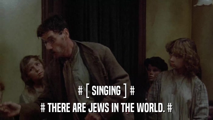 # [ SINGING ] # # THERE ARE JEWS IN THE WORLD. # 
