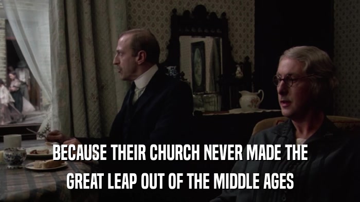 BECAUSE THEIR CHURCH NEVER MADE THE GREAT LEAP OUT OF THE MIDDLE AGES 