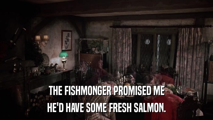 THE FISHMONGER PROMISED ME HE'D HAVE SOME FRESH SALMON. 