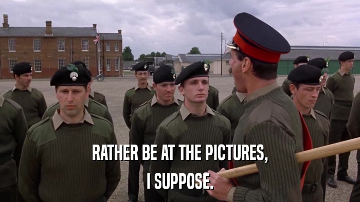 RATHER BE AT THE PICTURES, I SUPPOSE. 