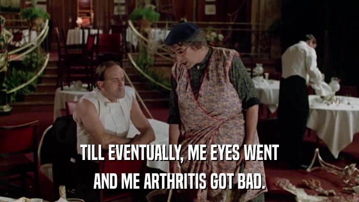 TILL EVENTUALLY, ME EYES WENT AND ME ARTHRITIS GOT BAD. 