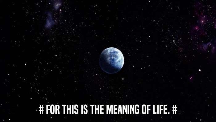 # FOR THIS IS THE MEANING OF LIFE. #  