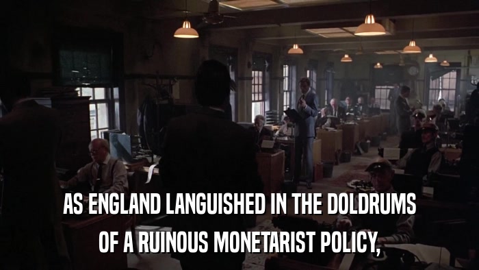 AS ENGLAND LANGUISHED IN THE DOLDRUMS OF A RUINOUS MONETARIST POLICY, 