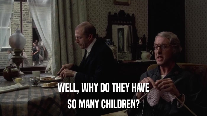 WELL, WHY DO THEY HAVE SO MANY CHILDREN? 