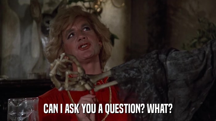 CAN I ASK YOU A QUESTION? WHAT?  