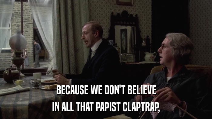 BECAUSE WE DON'T BELIEVE IN ALL THAT PAPIST CLAPTRAP, 