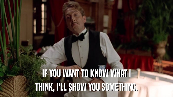 IF YOU WANT TO KNOW WHAT I THINK, I'LL SHOW YOU SOMETHING. 