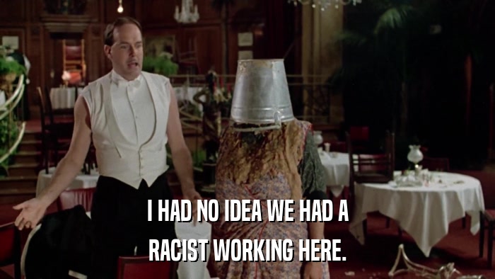 I HAD NO IDEA WE HAD A RACIST WORKING HERE. 