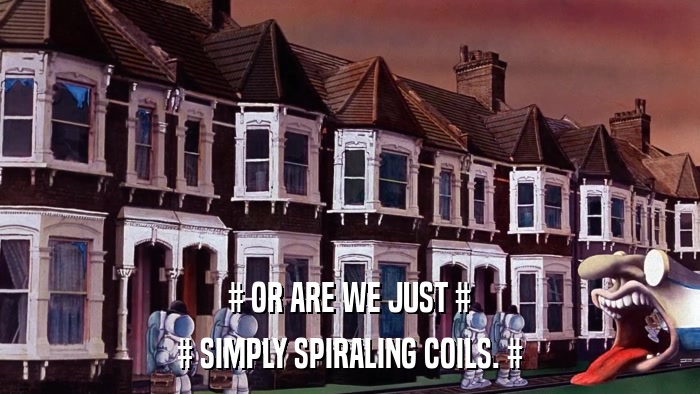 # OR ARE WE JUST # # SIMPLY SPIRALING COILS. # 