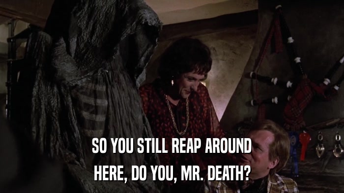 SO YOU STILL REAP AROUND HERE, DO YOU, MR. DEATH? 