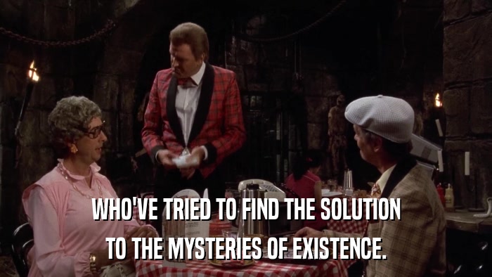 WHO'VE TRIED TO FIND THE SOLUTION TO THE MYSTERIES OF EXISTENCE. 