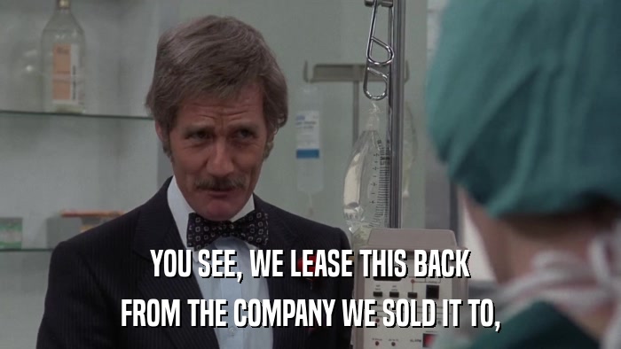 YOU SEE, WE LEASE THIS BACK FROM THE COMPANY WE SOLD IT TO, 