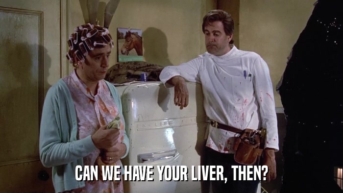 CAN WE HAVE YOUR LIVER, THEN?  