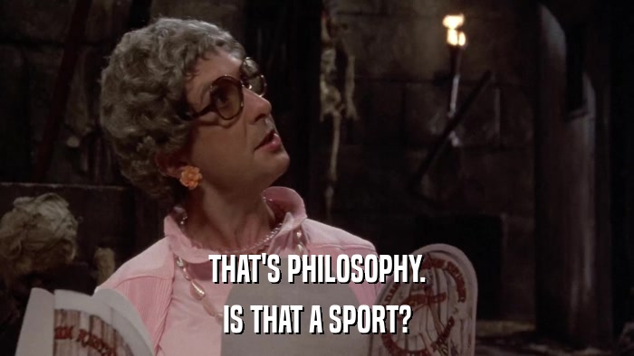 THAT'S PHILOSOPHY. IS THAT A SPORT? 