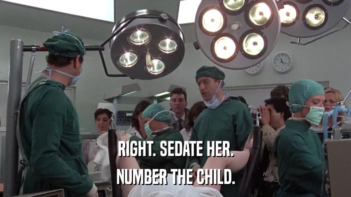 RIGHT. SEDATE HER. NUMBER THE CHILD. 
