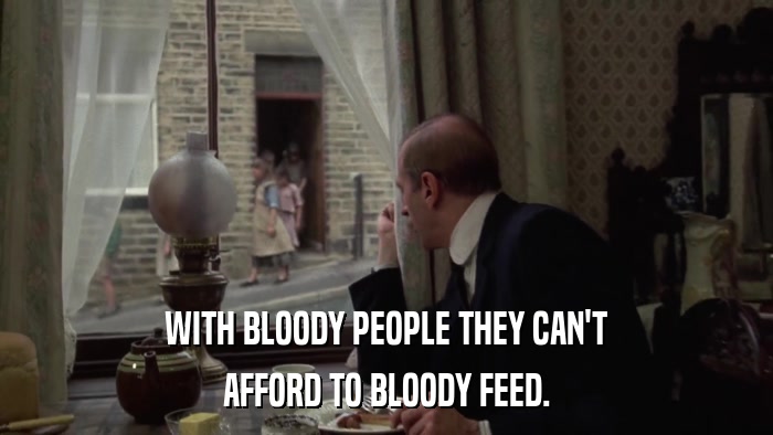 WITH BLOODY PEOPLE THEY CAN'T AFFORD TO BLOODY FEED. 
