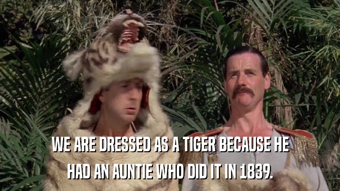 WE ARE DRESSED AS A TIGER BECAUSE HE HAD AN AUNTIE WHO DID IT IN 1839. 