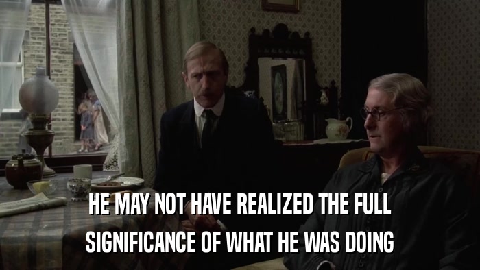 HE MAY NOT HAVE REALIZED THE FULL SIGNIFICANCE OF WHAT HE WAS DOING 