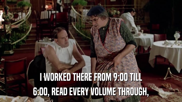 I WORKED THERE FROM 9:00 TILL 6:00, READ EVERY VOLUME THROUGH, 