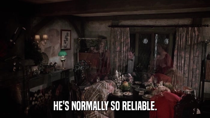 HE'S NORMALLY SO RELIABLE.  