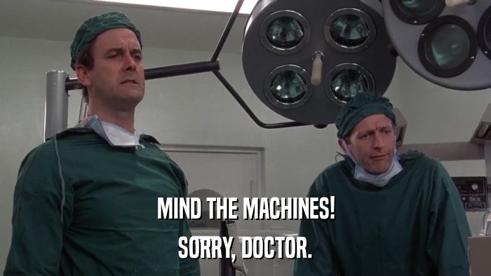 MIND THE MACHINES! SORRY, DOCTOR. 