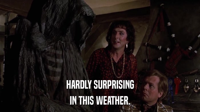 HARDLY SURPRISING IN THIS WEATHER. 
