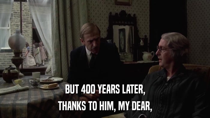 BUT 400 YEARS LATER, THANKS TO HIM, MY DEAR, 