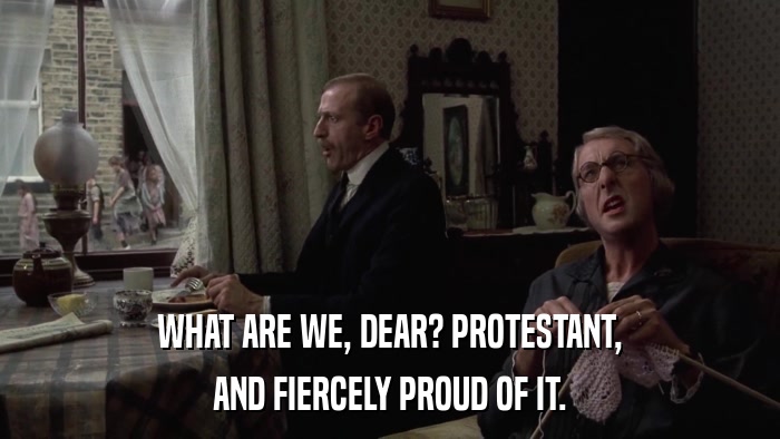 WHAT ARE WE, DEAR? PROTESTANT, AND FIERCELY PROUD OF IT. 
