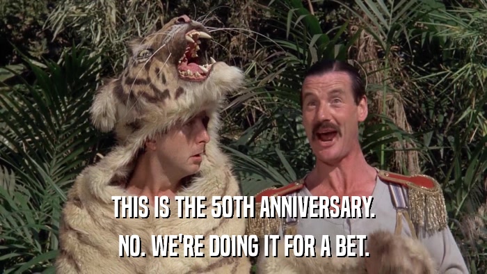 THIS IS THE 50TH ANNIVERSARY. NO. WE'RE DOING IT FOR A BET. 
