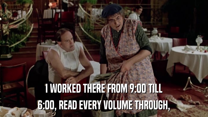 I WORKED THERE FROM 9:00 TILL 6:00, READ EVERY VOLUME THROUGH, 