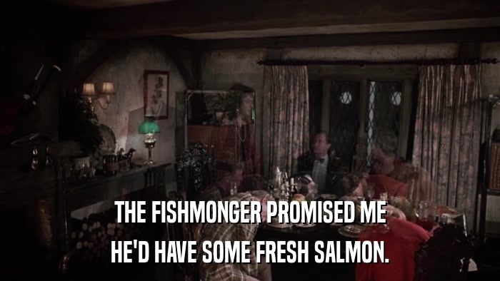 THE FISHMONGER PROMISED ME HE'D HAVE SOME FRESH SALMON. 