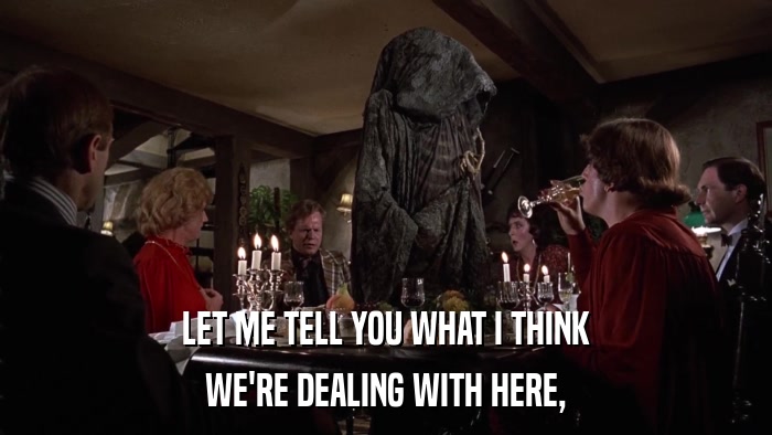 LET ME TELL YOU WHAT I THINK WE'RE DEALING WITH HERE, 