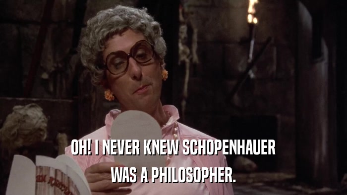 OH! I NEVER KNEW SCHOPENHAUER WAS A PHILOSOPHER. 