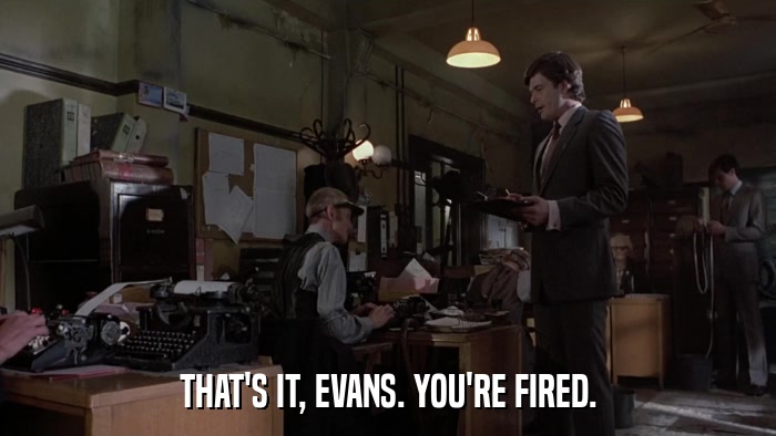 THAT'S IT, EVANS. YOU'RE FIRED.  