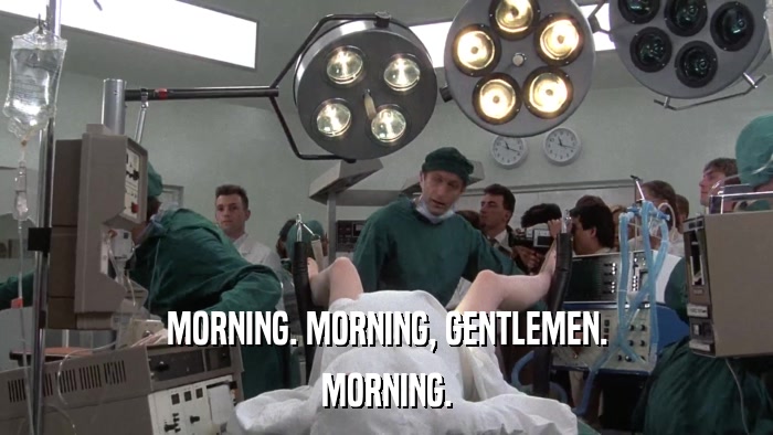 MORNING. MORNING, GENTLEMEN. MORNING. 