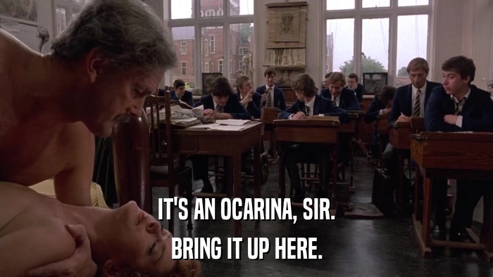 IT'S AN OCARINA, SIR. BRING IT UP HERE. 