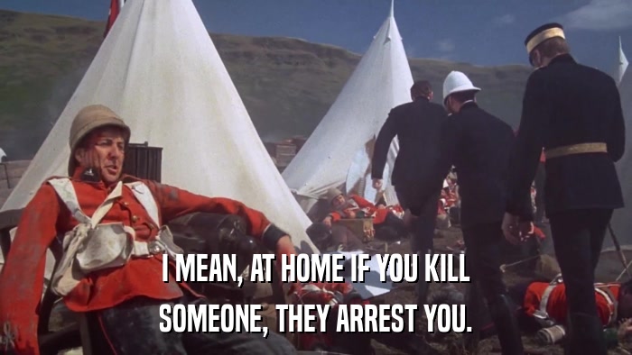 I MEAN, AT HOME IF YOU KILL SOMEONE, THEY ARREST YOU. 