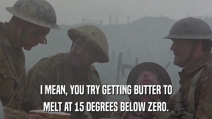 I MEAN, YOU TRY GETTING BUTTER TO MELT AT 15 DEGREES BELOW ZERO. 