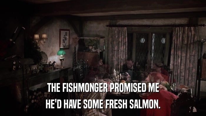 THE FISHMONGER PROMISED ME HE'D HAVE SOME FRESH SALMON. 