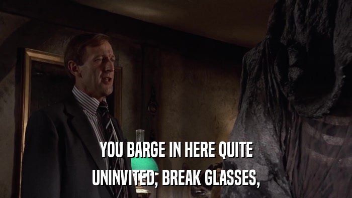 YOU BARGE IN HERE QUITE UNINVITED, BREAK GLASSES, 