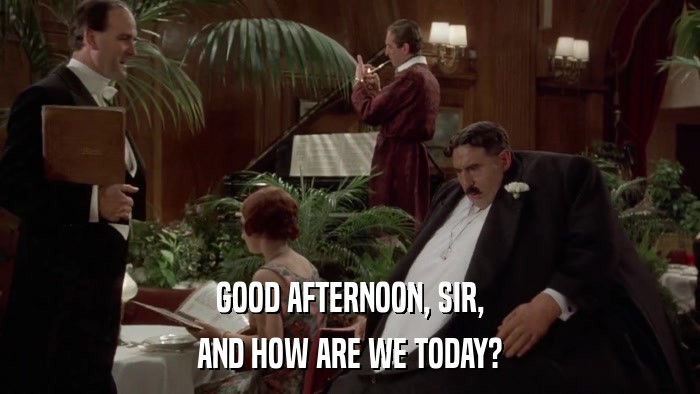 GOOD AFTERNOON, SIR, AND HOW ARE WE TODAY? 